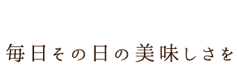 毎日その日の美味しさを